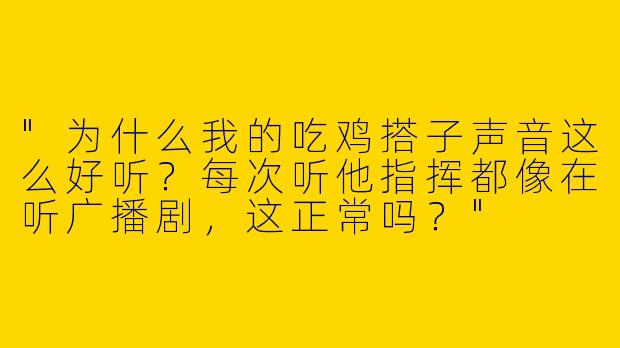"为什么我的吃鸡搭子声音这么好听？每次听他指挥都像在听广播剧，这正常吗？"