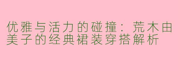 优雅与活力的碰撞：荒木由美子的经典裙装穿搭解析