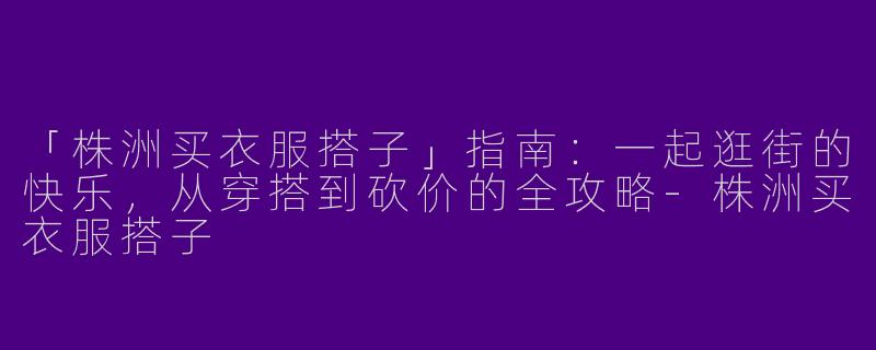 「株洲买衣服搭子」指南：一起逛街的快乐，从穿搭到砍价的全攻略-株洲买衣服搭子