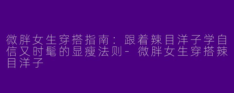 微胖女生穿搭指南：跟着辣目洋子学自信又时髦的显瘦法则
