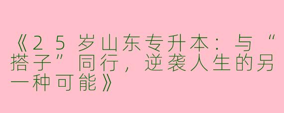 《25岁山东专升本：与“搭子”同行，逆袭人生的另一种可能》