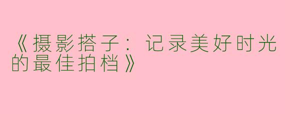 《摄影搭子：记录美好时光的最佳拍档》