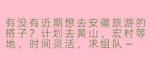 有没有近期想去安徽旅游的搭子？计划去黄山、宏村等地，时间灵活，求组队～