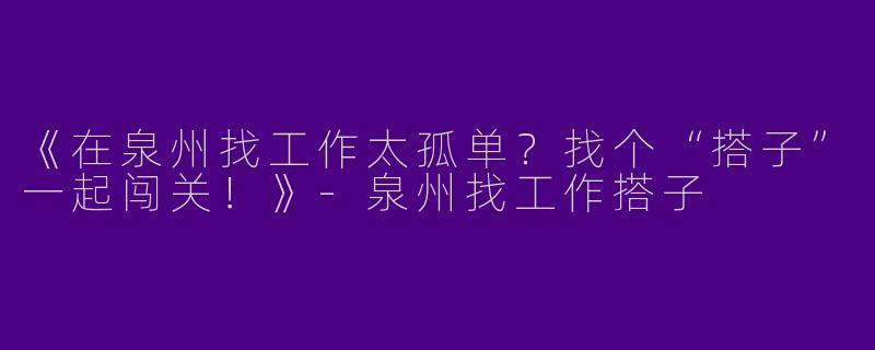 《在泉州找工作太孤单？找个“搭子”一起闯关！》-泉州找工作搭子