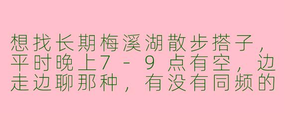 想找长期梅溪湖散步搭子，平时晚上7-9点有空，边走边聊那种，有没有同频的？