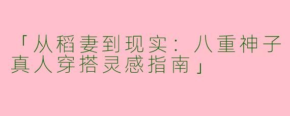 「从稻妻到现实：八重神子真人穿搭灵感指南」