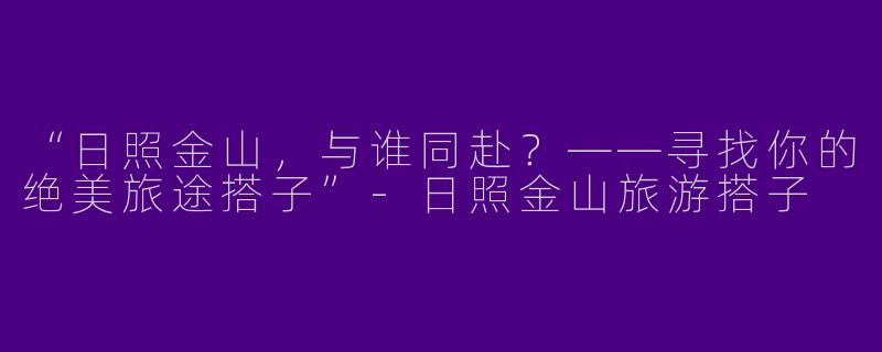 “日照金山，与谁同赴？——寻找你的绝美旅途搭子”-日照金山旅游搭子