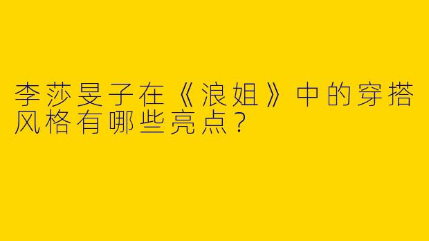 李莎旻子在《浪姐》中的穿搭风格有哪些亮点？