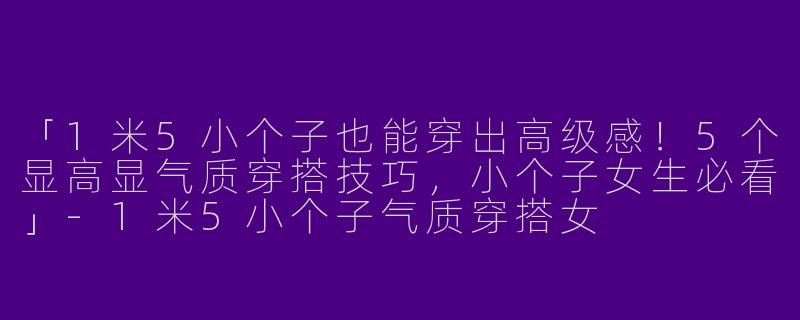 「1米5小个子也能穿出高级感！5个显高显气质穿搭技巧，小个子女生必看」