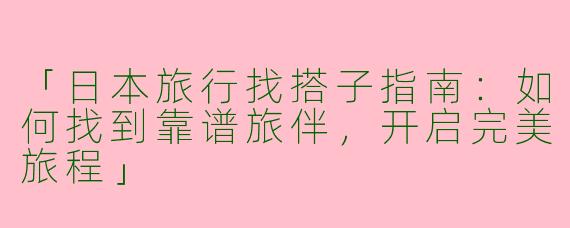 「日本旅行找搭子指南：如何找到靠谱旅伴，开启完美旅程」