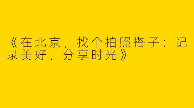 《在北京,找个拍照搭子:记录美好,分享时光》