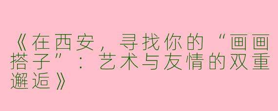 《在西安，寻找你的“画画搭子”：艺术与友情的双重邂逅》