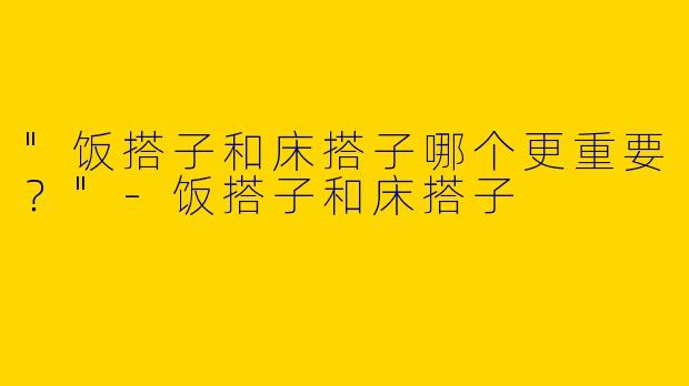 "饭搭子和床搭子哪个更重要？"