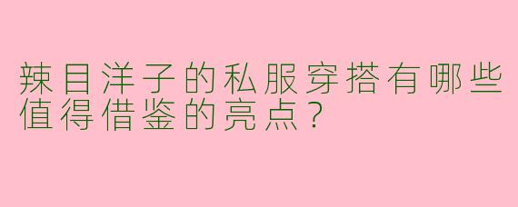 辣目洋子的私服穿搭有哪些值得借鉴的亮点?