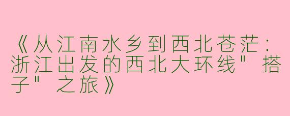 《从江南水乡到西北苍茫：浙江出发的西北大环线