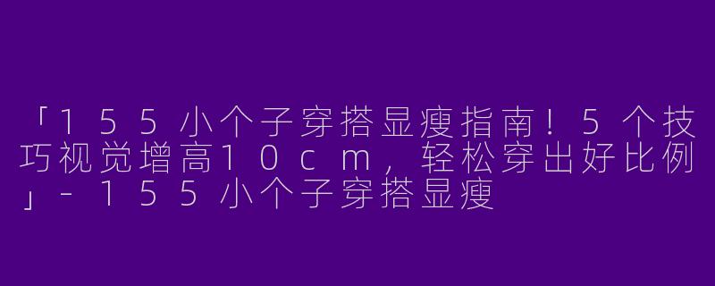 「155小个子穿搭显瘦指南！5个技巧视觉增高10cm，轻松穿出好比例」-155小个子穿搭显瘦