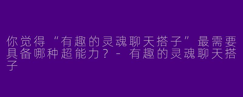 你觉得“有趣的灵魂聊天搭子”最需要具备哪种超能力?