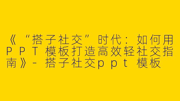 《“搭子社交”时代：如何用PPT模板打造高效轻社交指南》-搭子社交ppt模板