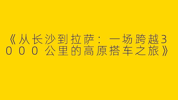《从长沙到拉萨：一场跨越3000公里的高原搭车之旅》