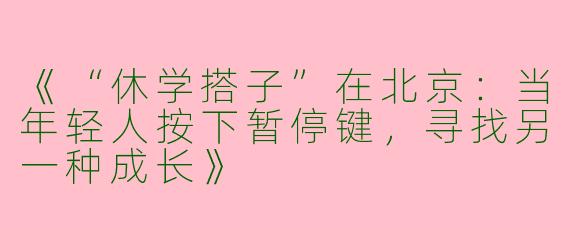 《“休学搭子”在北京：当年轻人按下暂停键，寻找另一种成长》