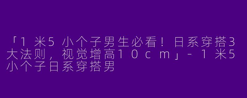 「1米5小个子男生必看！日系穿搭3大法则，视觉增高10cm」