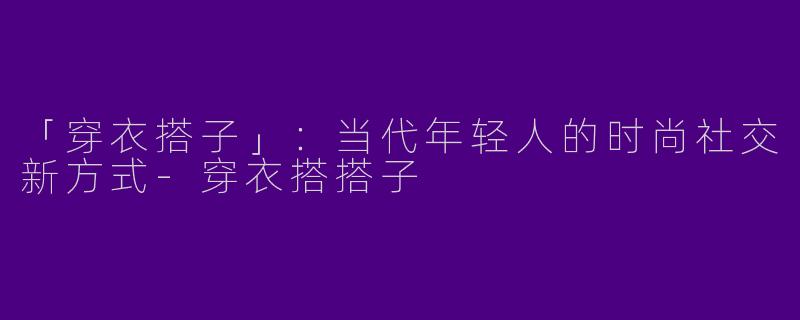 「穿衣搭子」：当代年轻人的时尚社交新方式-穿衣搭搭子