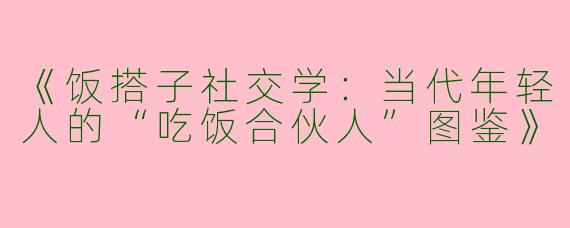 《饭搭子社交学：当代年轻人的“吃饭合伙人”图鉴》