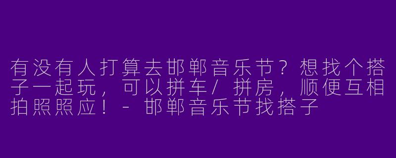有没有人打算去邯郸音乐节？想找个搭子一起玩，可以拼车/拼房，顺便互相拍照照应！-邯郸音乐节找搭子