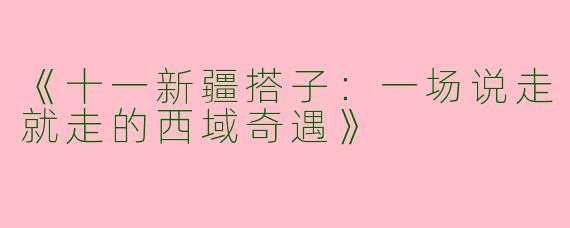 《十一新疆搭子：一场说走就走的西域奇遇》