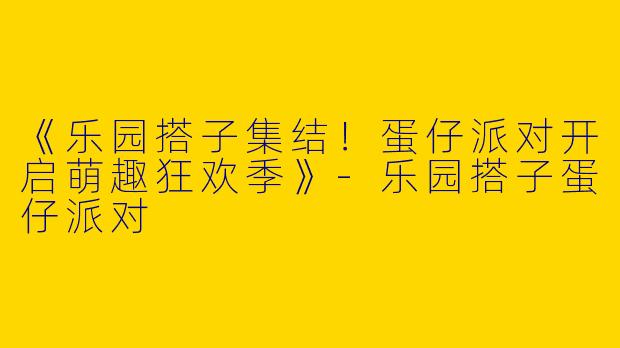 《乐园搭子集结！蛋仔派对开启萌趣狂欢季》-乐园搭子蛋仔派对
