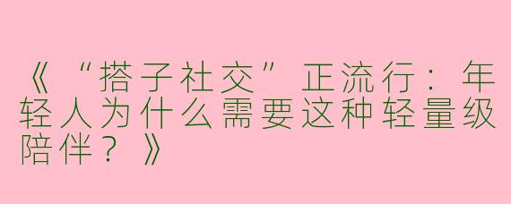 《“搭子社交”正流行：年轻人为什么需要这种轻量级陪伴？》