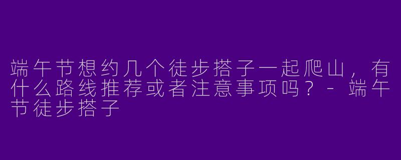 端午节想约几个徒步搭子一起爬山,有什么路线推荐或者注意事项吗?