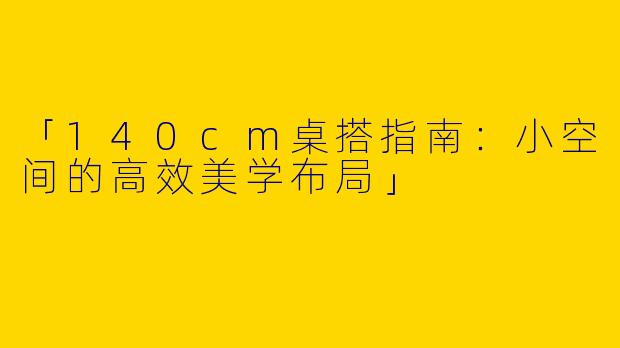 「140cm桌搭指南：小空间的高效美学布局」