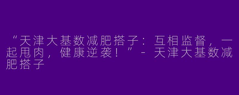“天津大基数减肥搭子：互相监督，一起甩肉，健康逆袭！”-天津大基数减肥搭子