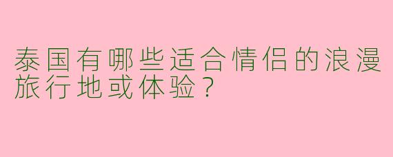 泰国有哪些适合情侣的浪漫旅行地或体验？