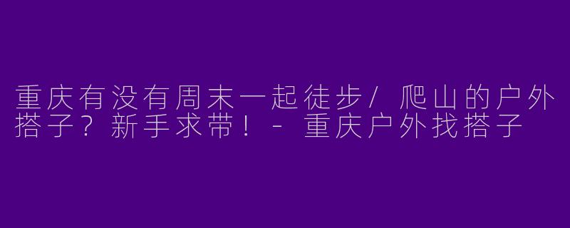 重庆有没有周末一起徒步/爬山的户外搭子？新手求带！