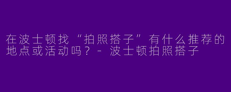 在波士顿找“拍照搭子”有什么推荐的地点或活动吗？-波士顿拍照搭子