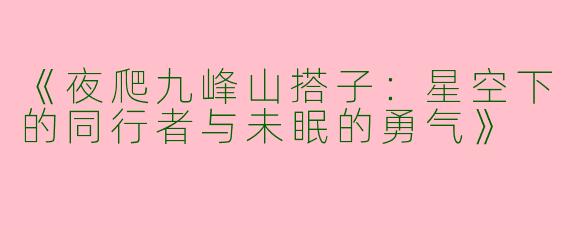 《夜爬九峰山搭子：星空下的同行者与未眠的勇气》