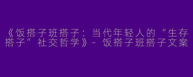 《饭搭子班搭子：当代年轻人的“生存搭子”社交哲学》-饭搭子班搭子文案