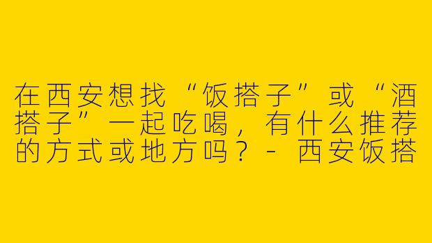 在西安想找“饭搭子”或“酒搭子”一起吃喝，有什么推荐的方式或地方吗？-西安饭搭子酒搭子