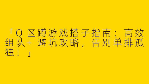 「Q区蹲游戏搭子指南：高效组队+避坑攻略，告别单排孤独！」