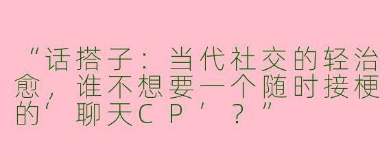 “话搭子：当代社交的轻治愈，谁不想要一个随时接梗的‘聊天CP’？”