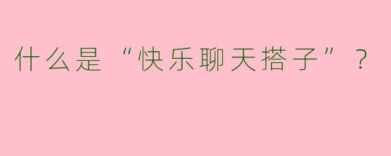 什么是“快乐聊天搭子”？