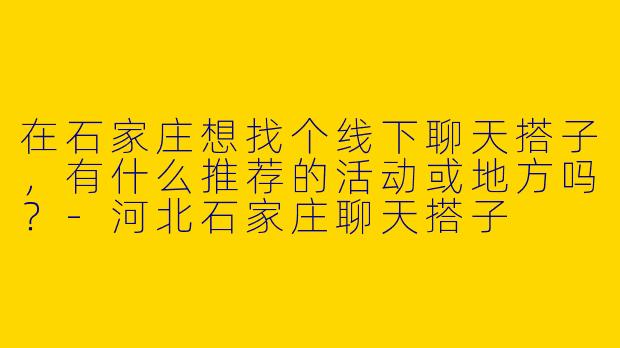 在石家庄想找个线下聊天搭子，有什么推荐的活动或地方吗？