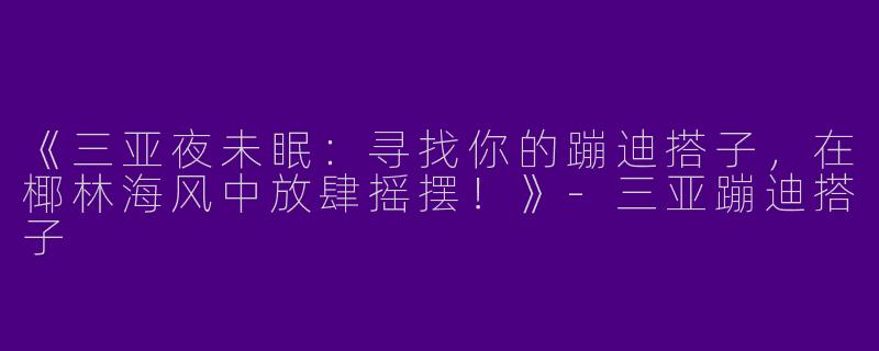 《三亚夜未眠：寻找你的蹦迪搭子，在椰林海风中放肆摇摆！》-三亚蹦迪搭子