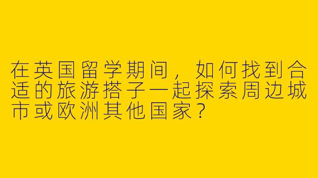 在英国留学期间，如何找到合适的旅游搭子一起探索周边城市或欧洲其他国家？