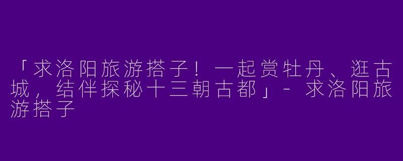 「求洛阳旅游搭子！一起赏牡丹、逛古城，结伴探秘十三朝古都」-求洛阳旅游搭子