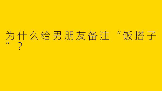 为什么给男朋友备注“饭搭子”？