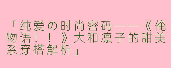 「纯爱の时尚密码——《俺物语！！》大和凛子的甜美系穿搭解析」