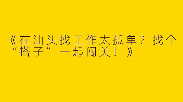 《在汕头找工作太孤单？找个“搭子”一起闯关！》